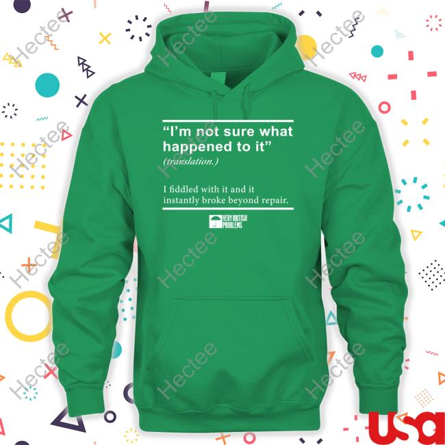 Very British Problems Merch I'm Not Sure What Happened To It I Fiddled With It And It Instantly Broke Beyond Repair Shirt