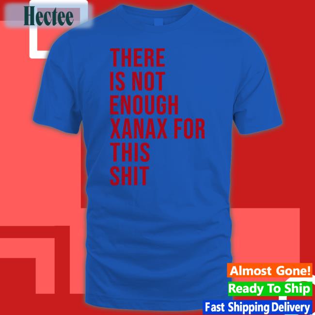 There Is Not Enough Xanax For This Shit Tee Shirts That Go Hard