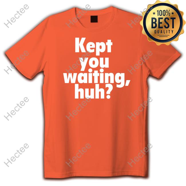 Kept You Waiting Huh T Shirt