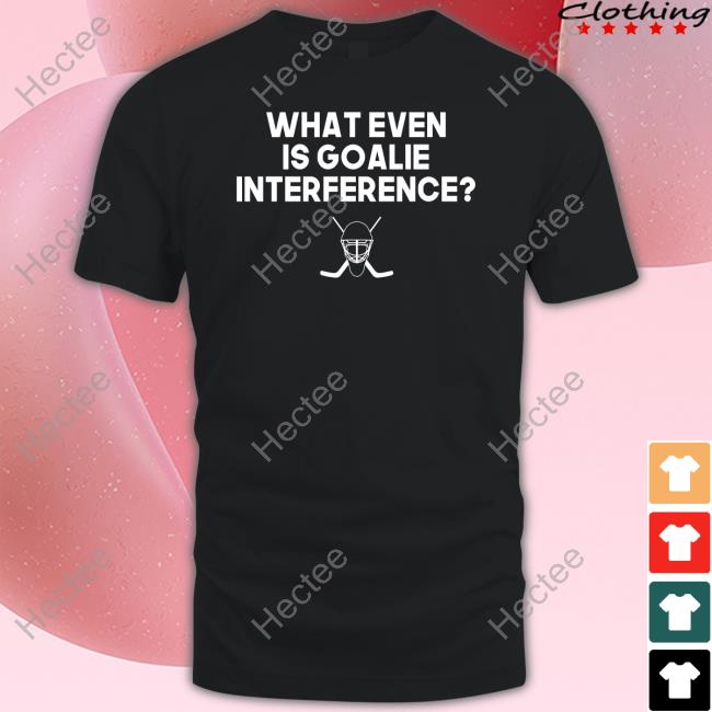 Everything Hockey What Even Is Goalie Interference T-Shirt, Hoodie, Tank Top, Sweater And Long Sleeve T-Shirt