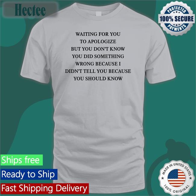 Waiting For You To Apologize But You Don't Know You Did Something Wrong Tee Shirts That Go Hard