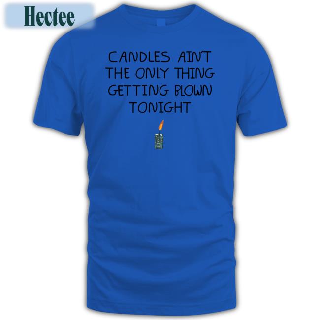 Shirts That Go Hard Candles Ain't The Only Thing Getting Blown Tonight Shirts