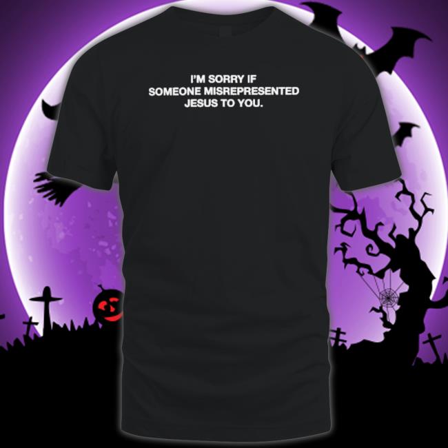 I’M Sorry If Someone Misrepresented Jesus To You Shirt