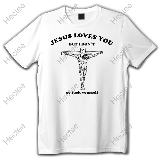 Shirts That Go Hard Jesus Loves You But I Don't Go Fuck Yourself Shirts Shirtsthtgohard