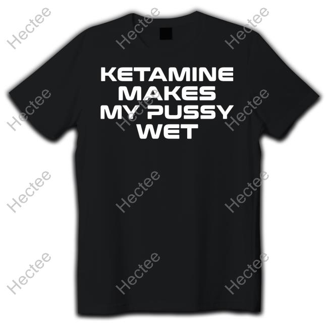 Sohenick Ketamine Makes My Pussy Wet Shirt