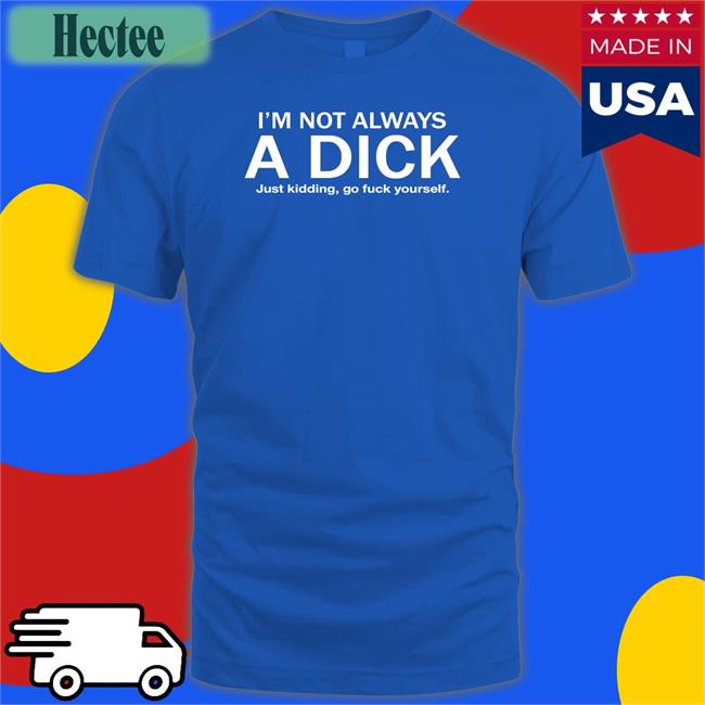 I'm Not Always A Dick Just Kidding Go Fuck Yourself Tee Shirt Hans Gruber