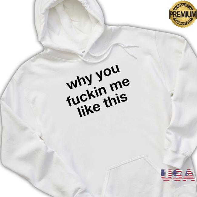 Official Why You Fuckin Me Like This shirt, hoodie, tank top, sweater and long sleeve t-shirt