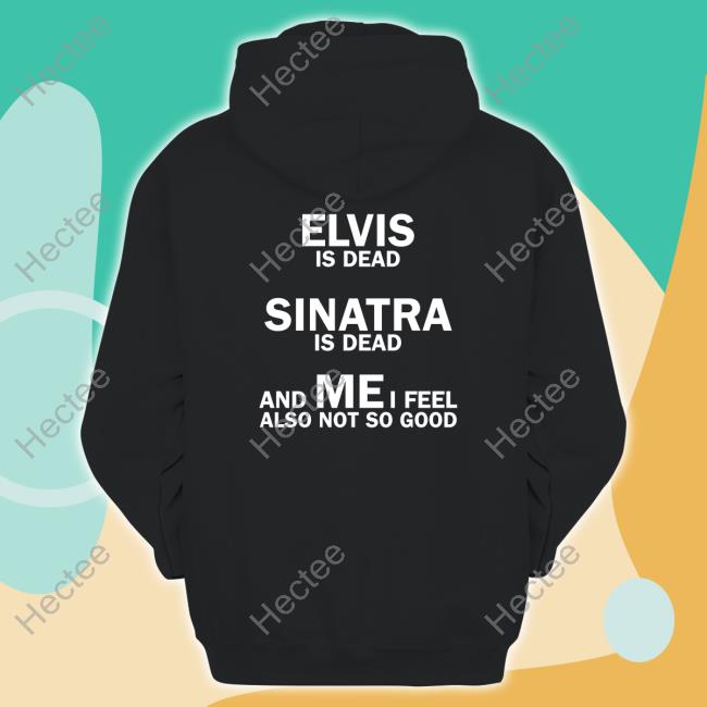 Elvis Is Dead Sinatra Is Dead And Mei Feel Also Not So Good T Shirt