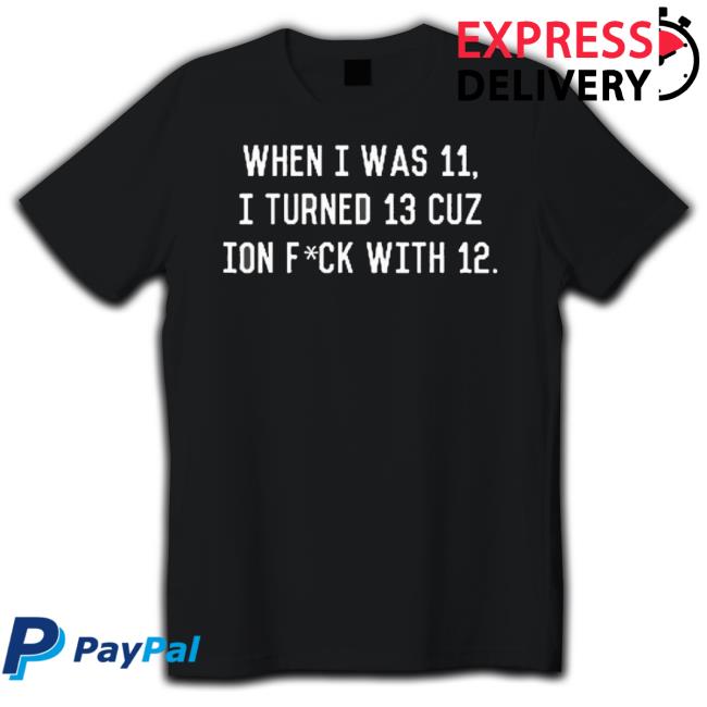 Official When I Was 11 I Turned 13 Cuz Ion Fck With 12 Shirt