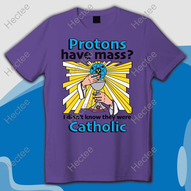 Protons Have Mass I Didn't Know They Were Catholic Shirt