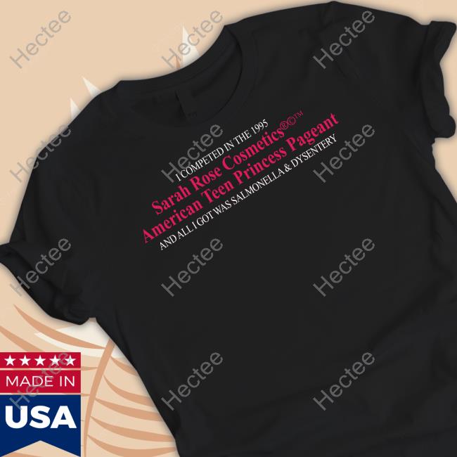 I Competed In The 1995 Sarah Rose Cosmetics American Teen Princess Pageant And All I Got Was Salmonella & Dysentery Shirt