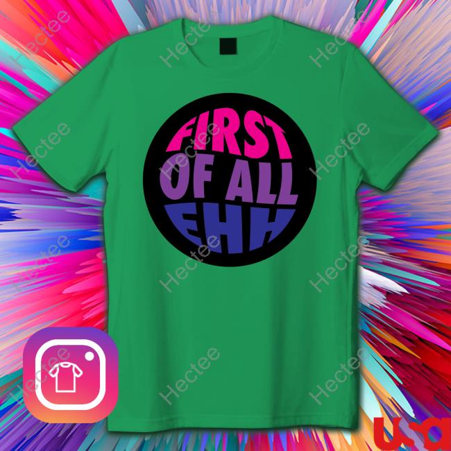 First Of All Ehh T Shirt
