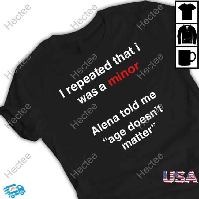 I Repeated That I Was A Minor Alena Told Me Age Doesn't Matter Shirt