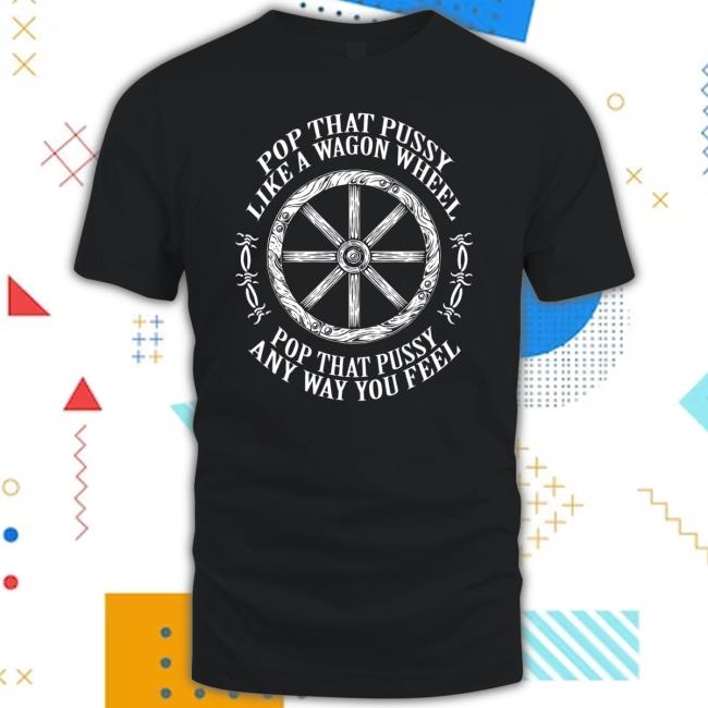 Pop That Pussy Like A Wagon Wheel Pop That Pussy Any Way You Feel shirt
