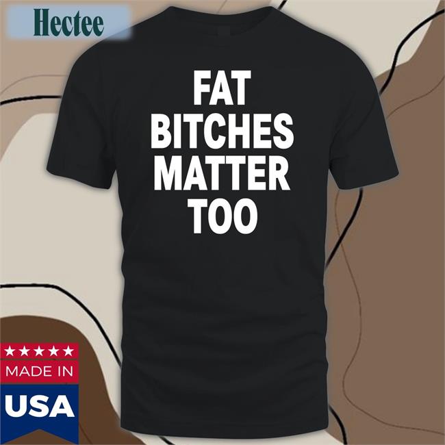 Fat Bitches Matter Too Tee Shirt The Sigma Female