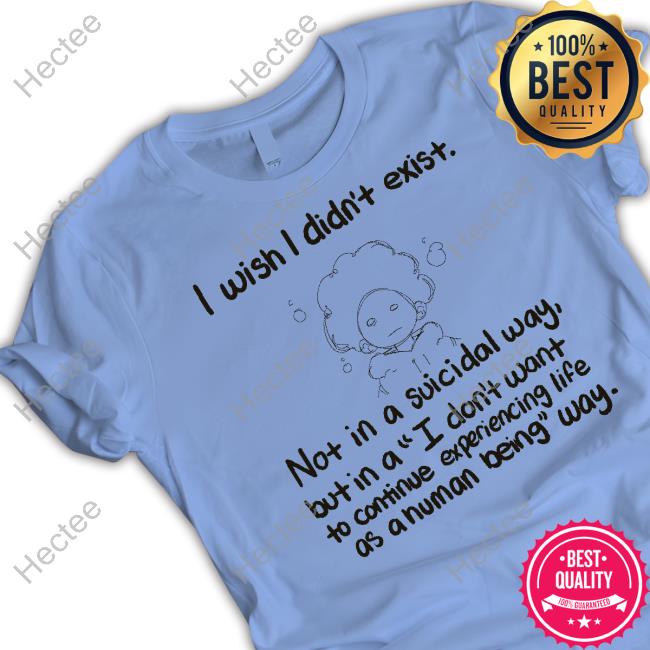 Az Hero I Wish I Din't Exist Not In A Suicidal Way But In A I Don't Want To Cotinue Experiencing Life Shirt