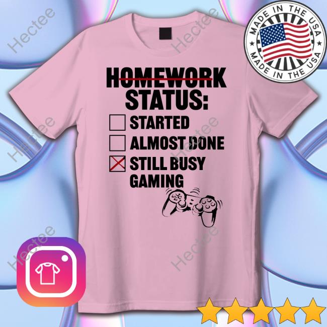 Homework Status Started Almost Done Still Busy Gaming Shirt Tragicbirdapp