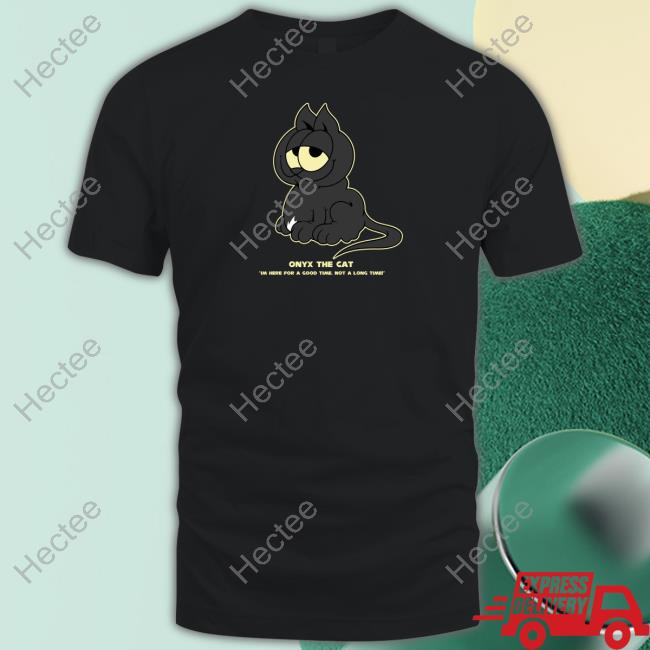 Onyx The Cat Im Here For A Good Time Not A Long Time Shirt, T Shirt, Hoodie, Sweater, Long Sleeve T-Shirt And Tank Top