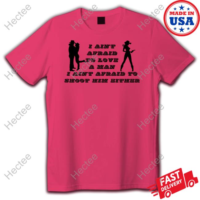 I Ain't Afraid To Love A Man I Ain't Afraid To Shoot Him Either Shirt, T Shirt, Hoodie, Sweater, Long Sleeve T-Shirt And Tank Top