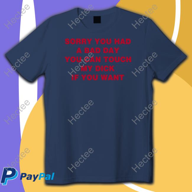 Sorry You Had A Bad Day You Can Touch My Dick If You Want Tee Shirts That Go Hard