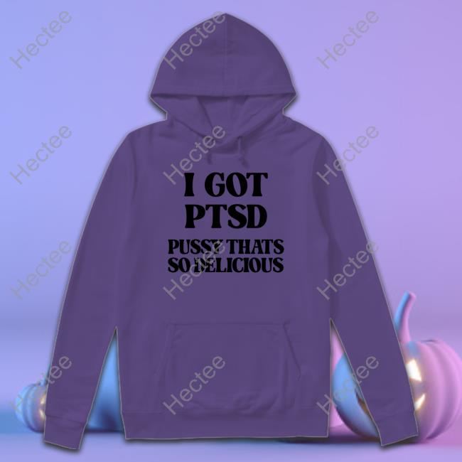 Shirts That Go Hard I Got Ptsd Pussy Thats So Delicious Long Sleeve