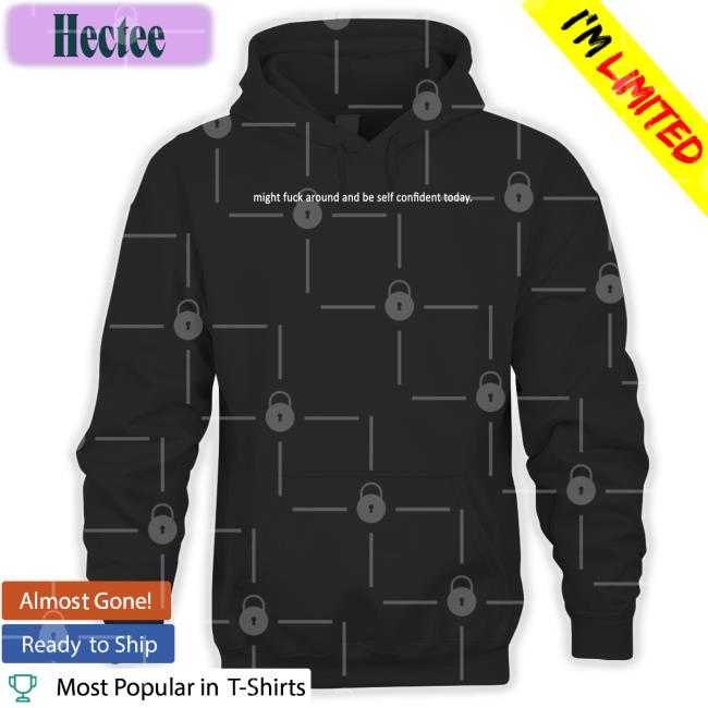 Shirts That Go Hard Might Fuck Around And Be Self Confident Today Hoodie Shirtsthtgohard Might Fuck Around And Be Self Confident Today Sweatshirt