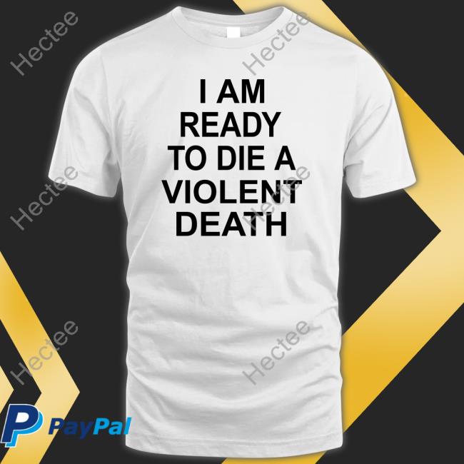 Shirts That Go Hard I Am Ready To Die A Violent Death Tee