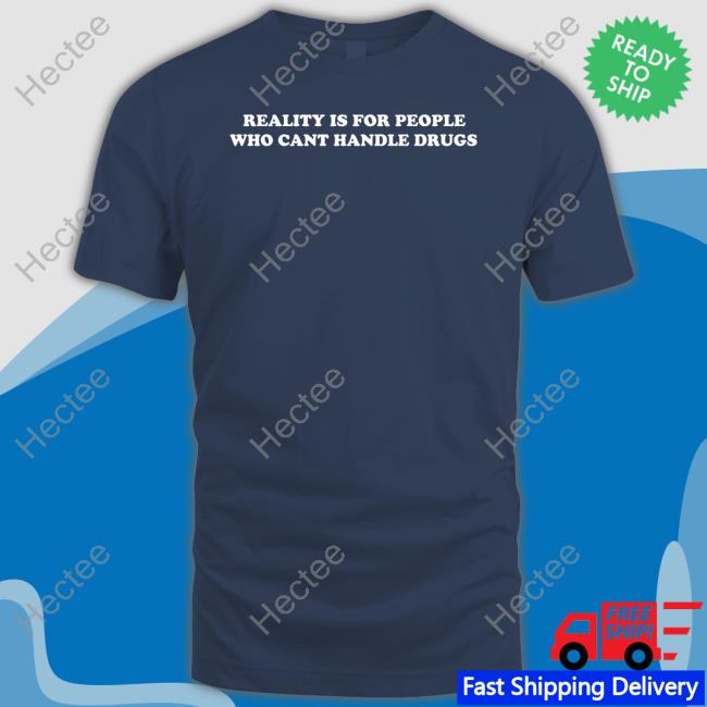 Reality Is For People Who Cant Handle Drugs Shirt