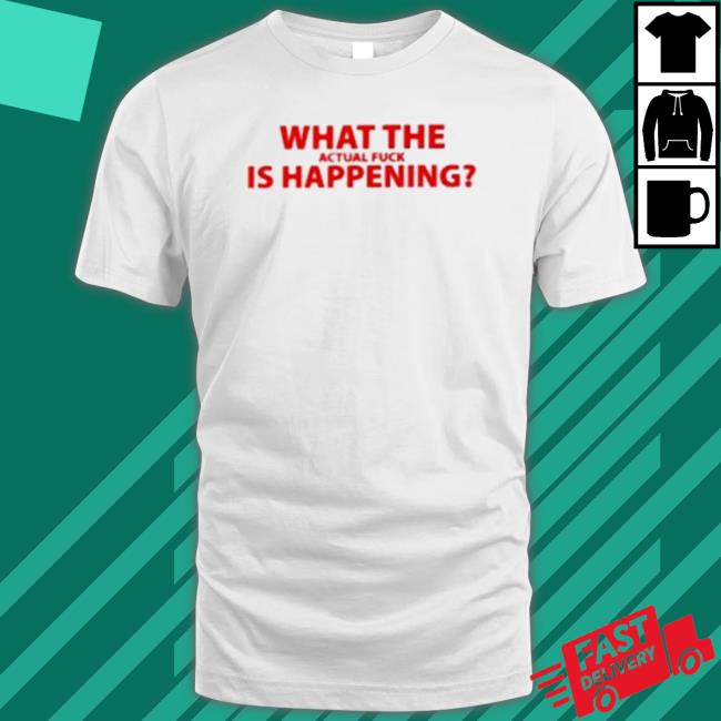 What The Actual Fuck Is Happening T-shirt