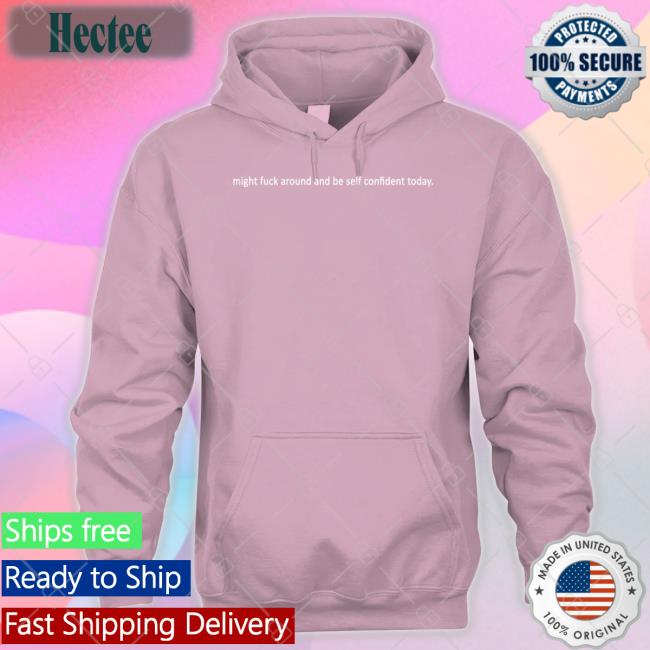 Shirts That Go Hard Might Fuck Around And Be Self Confident Today Hoodie Shirtsthtgohard Might Fuck Around And Be Self Confident Today T Shirt