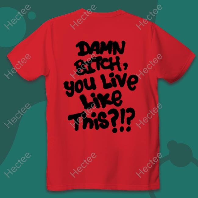 Damn Bitch You Live Like This Shirt