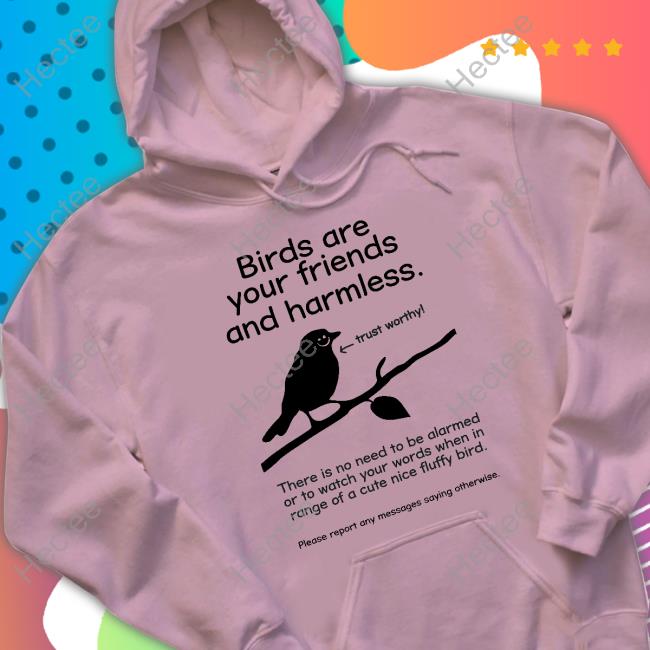 Birds Are Your Friends And Harmless Trustworthy There Is No Need To Be Alarmed Or To Watch Your Words Shirt