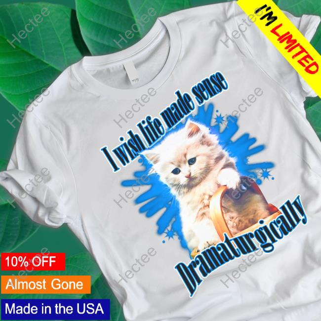 Shirts That Go Hard I Wish Life Made Sense Dramaturgically Shirt