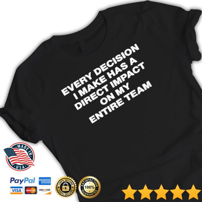 Every Decision I Make Has A Direct Impact On My Entire Team Shirt