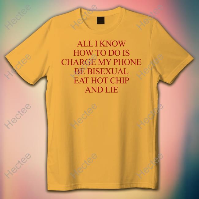 All I Know How To Do Is Charge My Phone Be Bisexual Eat Hot Chip And Lie Tee Shirt Natural Deed