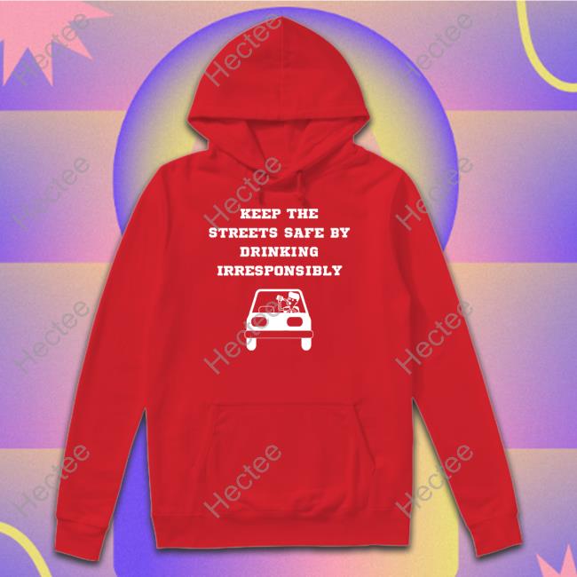 Degenerated Shop Keep The Streets Safe By Drinking Irresponsibly Shirts