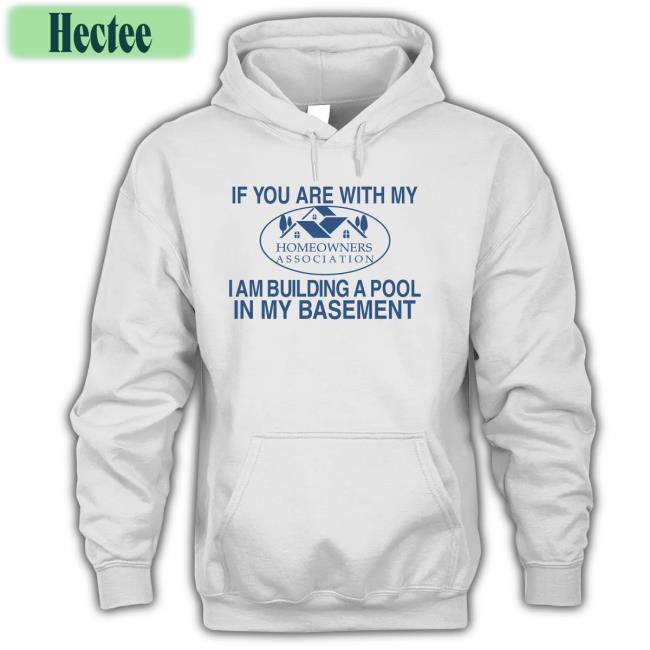 If You Are With My Homeowners Association I Am Building A Pool In My Basement Shirt