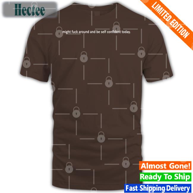 Shirts That Go Hard Might Fuck Around And Be Self Confident Today Hoodie Shirtsthtgohard Might Fuck Around And Be Self Confident Today Tee