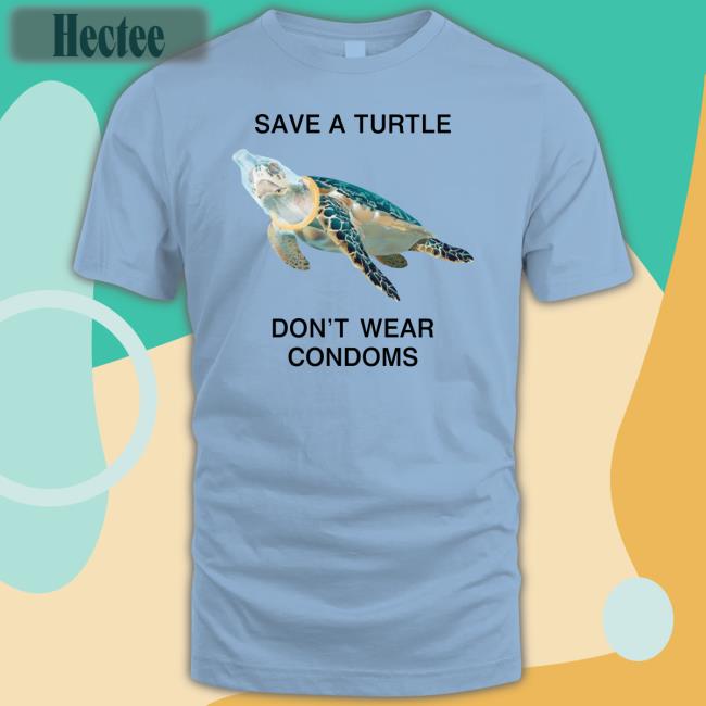 Save A Turtle Don't Wear Condoms Shirt Thegoodshirts Store Shirts That Go Hard