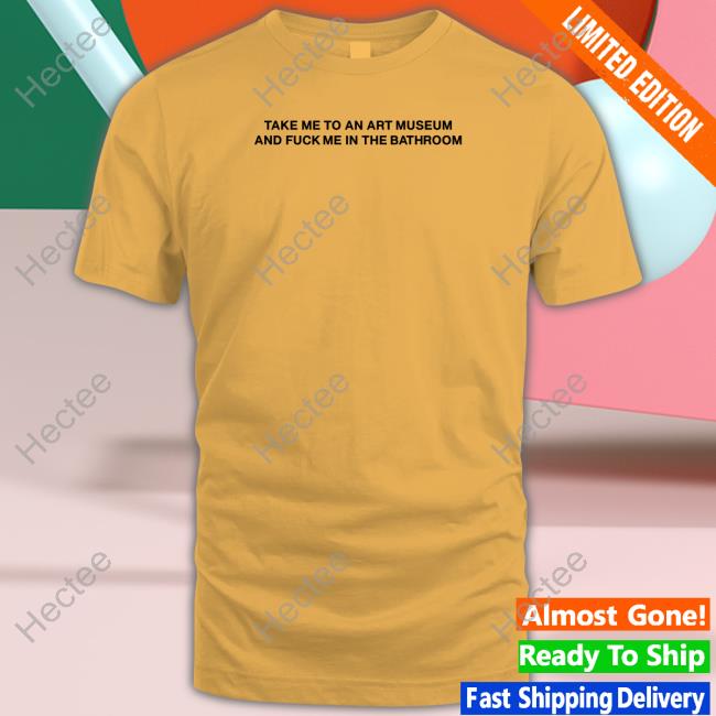 Take Me To An Art Museum And Fuck Me In The Bathroom New Shirt