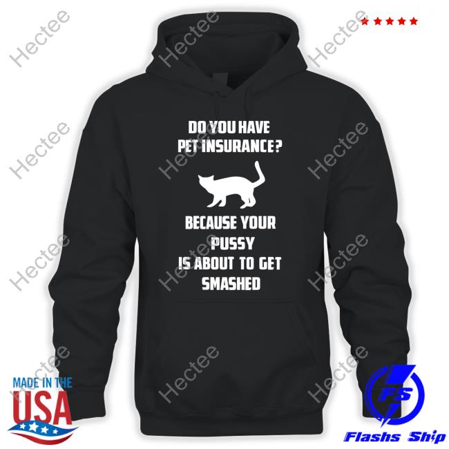 Shirts That Go Hard Do Do You Have Pet Insurance Because Your Pussy Is About To Get Smashed Unisex T Shirt Cat