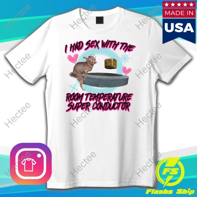 I Had Sex With The Room Temperature Super Conductor T Shirt Shirtsthatgohard