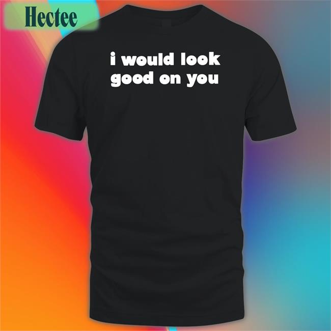 I Would Look Good On You Tee