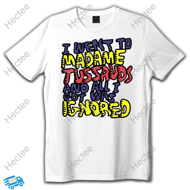 I Went To Madame Tussauds And All I Got Was Ignored T Shirt