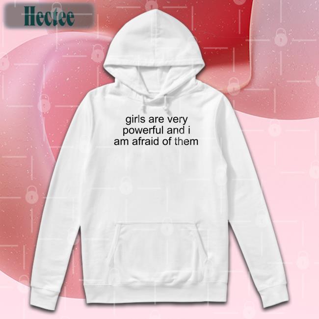 Girl Are Very Powerful And I Am Afraid Of Them Tee Shirt Shirts That Go Hard