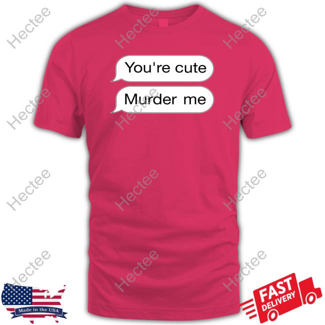 Shirts That Go Hard You're Cute Murder Me T Shirt