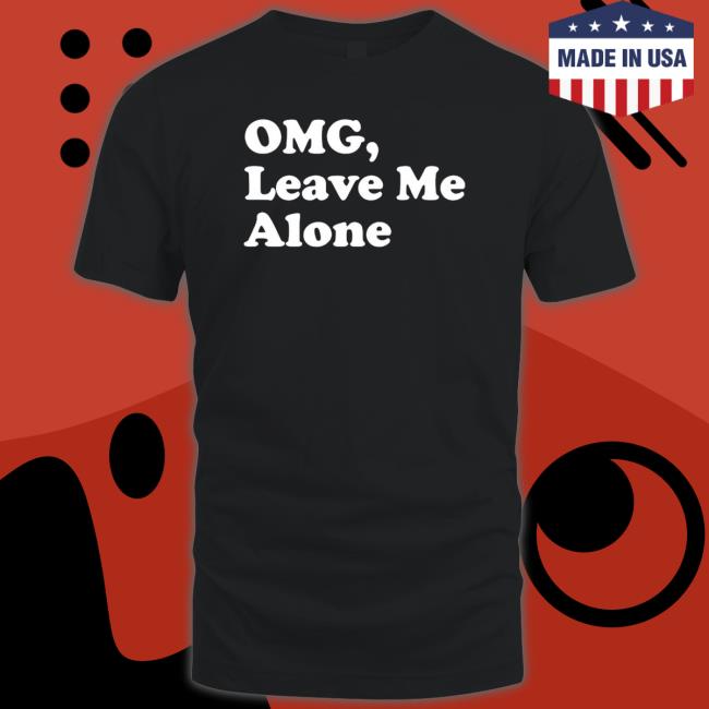 Omg Leave Me Alone T-shirt