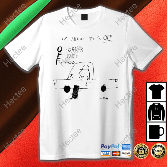 Matt Gray I'm About To Go Off Order Fast Food Shirts