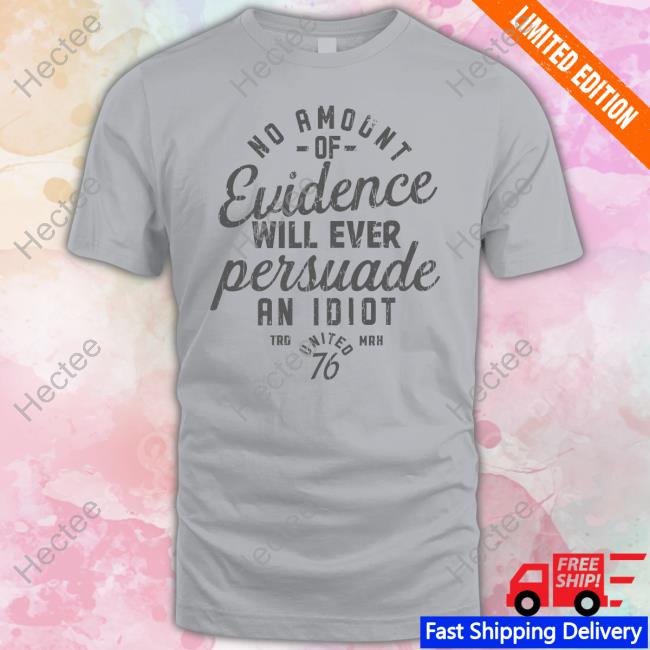 No Amount Of Evidence Will Ever Persuade An Idiot Shirts