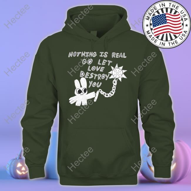Nothing Is Real Go Let Love Destroy You Shirt